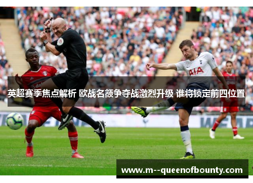 英超赛季焦点解析 欧战名额争夺战激烈升级 谁将锁定前四位置 英超赛季焦点解析 欧战名额争夺战激烈升级 谁将锁定前四位置