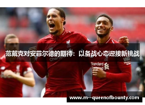 范戴克对安菲尔德的期待:以备战心态迎接新挑战 范戴克对安菲尔德的期待:以备战心态迎接新挑战