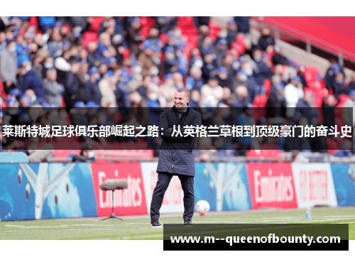 莱斯特城足球俱乐部崛起之路:从英格兰草根到顶级豪门的奋斗史 莱斯特城足球俱乐部崛起之路:从英格兰草根到顶级豪门的奋斗史