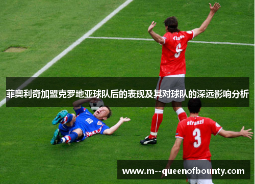 菲奥利奇加盟克罗地亚球队后的表现及其对球队的深远影响分析