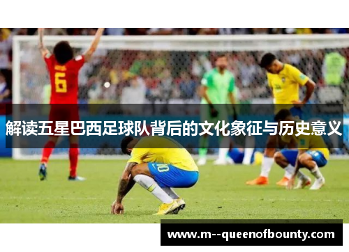 解读五星巴西足球队背后的文化象征与历史意义