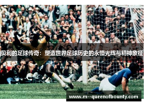 贝利的足球传奇：塑造世界足球历史的永恒光辉与精神象征