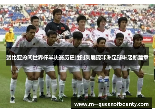 赞比亚勇闯世界杯半决赛历史性时刻展现非洲足球崛起新篇章