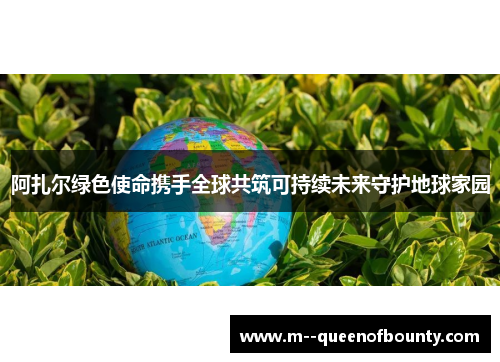 阿扎尔绿色使命携手全球共筑可持续未来守护地球家园