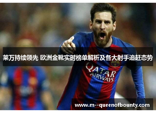 莱万持续领先 欧洲金靴实时榜单解析及各大射手追赶态势 莱万持续领先 欧洲金靴实时榜单解析及各大射手追赶态势
