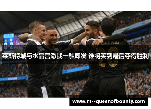 莱斯特城与水晶宫激战一触即发 谁将笑到最后夺得胜利 莱斯特城与水晶宫激战一触即发 谁将笑到最后夺得胜利
