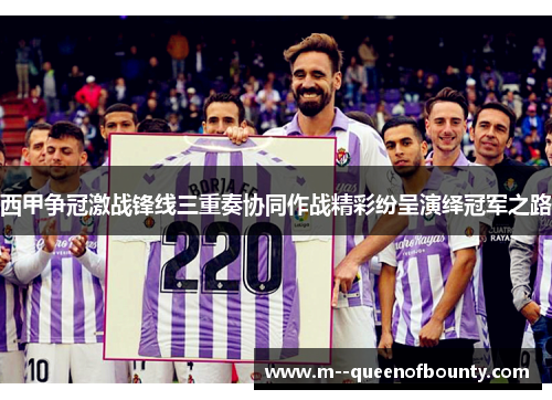 西甲争冠激战锋线三重奏协同作战精彩纷呈演绎冠军之路