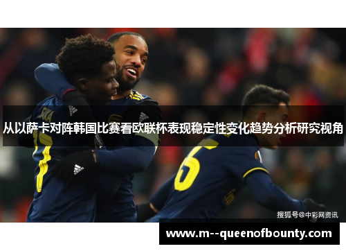 从以萨卡对阵韩国比赛看欧联杯表现稳定性变化趋势分析研究视角