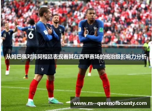 从姆巴佩对阵阿根廷表现看其在西甲赛场的统治级影响力分析 从姆巴佩对阵阿根廷表现看其在西甲赛场的统治级影响力分析