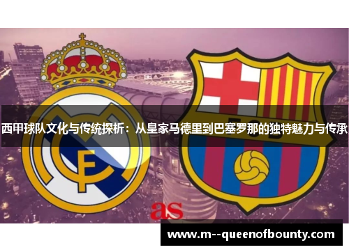 西甲球队文化与传统探析:从皇家马德里到巴塞罗那的独特魅力与传承 西甲球队文化与传统探析:从皇家马德里到巴塞罗那的独特魅力与传承