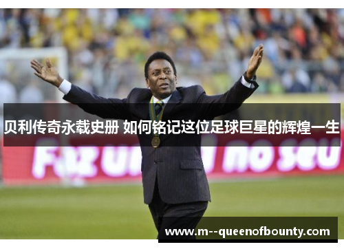 贝利传奇永载史册 如何铭记这位足球巨星的辉煌一生