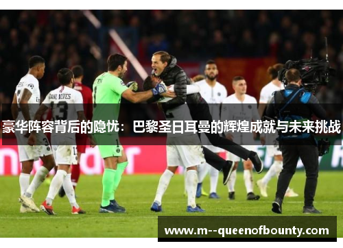 豪华阵容背后的隐忧：巴黎圣日耳曼的辉煌成就与未来挑战