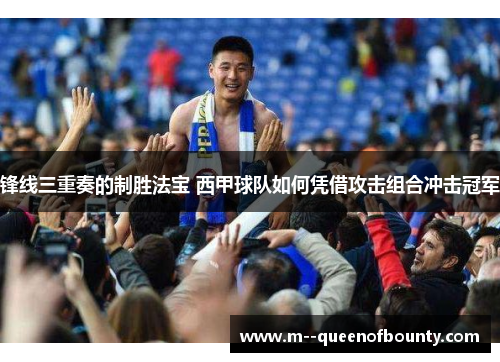 锋线三重奏的制胜法宝 西甲球队如何凭借攻击组合冲击冠军 锋线三重奏的制胜法宝 西甲球队如何凭借攻击组合冲击冠军