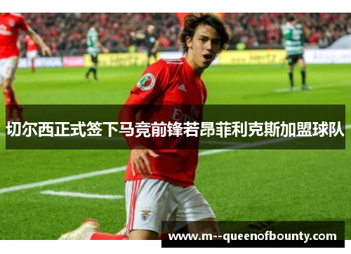 切尔西正式签下马竞前锋若昂菲利克斯加盟球队 切尔西正式签下马竞前锋若昂菲利克斯加盟球队