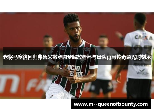 老将马塞洛回归弗鲁米嫩塞圆梦解放者杯与母队再写传奇荣光时刻永 老将马塞洛回归弗鲁米嫩塞圆梦解放者杯与母队再写传奇荣光时刻永