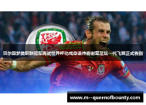 贝尔圆梦美职联冠军再战世界杯功成身退传奇谢幕足坛一代飞翼正式告别 贝尔圆梦美职联冠军再战世界杯功成身退传奇谢幕足坛一代飞翼正式告别