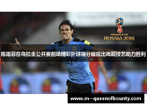 陈雨菲在乌拉圭公开赛前场精彩扑球得分展现出高超技艺助力胜利