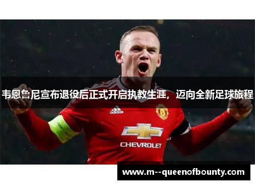 韦恩鲁尼宣布退役后正式开启执教生涯，迈向全新足球旅程