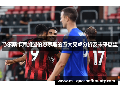 马尔斯卡克加盟伯恩茅斯的五大亮点分析及未来展望