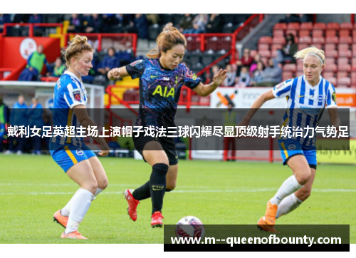 戴利女足英超主场上演帽子戏法三球闪耀尽显顶级射手统治力气势足 戴利女足英超主场上演帽子戏法三球闪耀尽显顶级射手统治力气势足