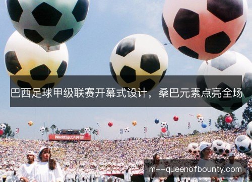 巴西足球甲级联赛开幕式设计,桑巴元素点亮全场 巴西足球甲级联赛开幕式设计,桑巴元素点亮全场